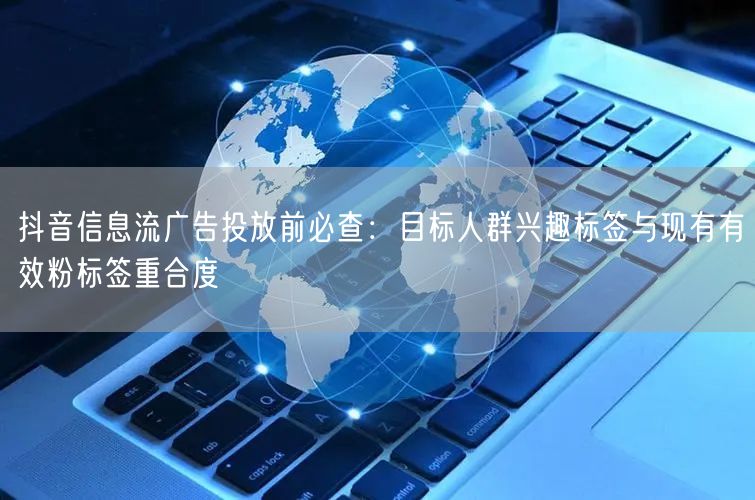 抖音信息流广告投放前必查:目标人群兴趣标签与现有有效粉标签重合度