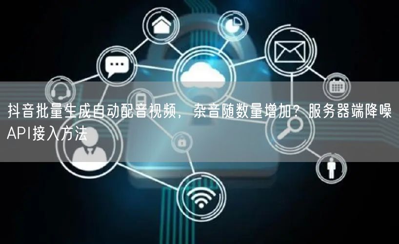 抖音批量生成自动配音视频,杂音随数量增加?服务器端降噪API接入方法