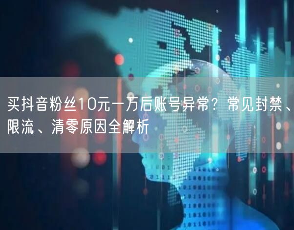 买抖音粉丝10元一万后账号异常?常见封禁、限流、清零原因全解析