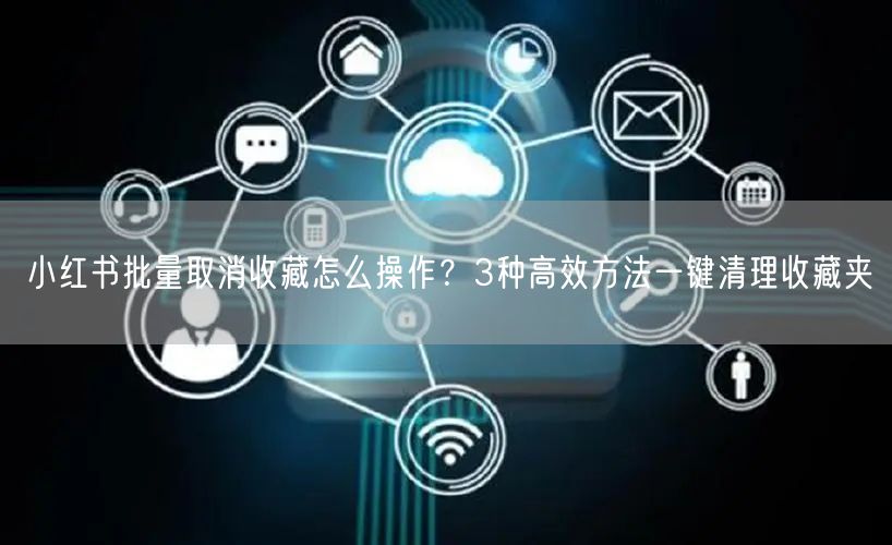 小红书批量取消收藏怎么操作?3种高效方法一键清理收藏夹