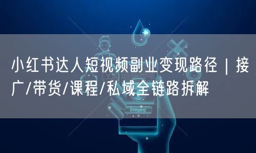 小红书达人短视频副业变现路径|接广/带货/课程/私域全链路拆解