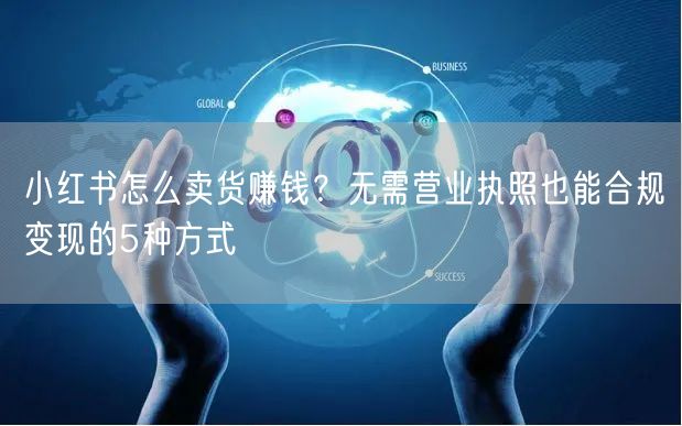 小红书怎么卖货赚钱?无需营业执照也能合规变现的5种方式