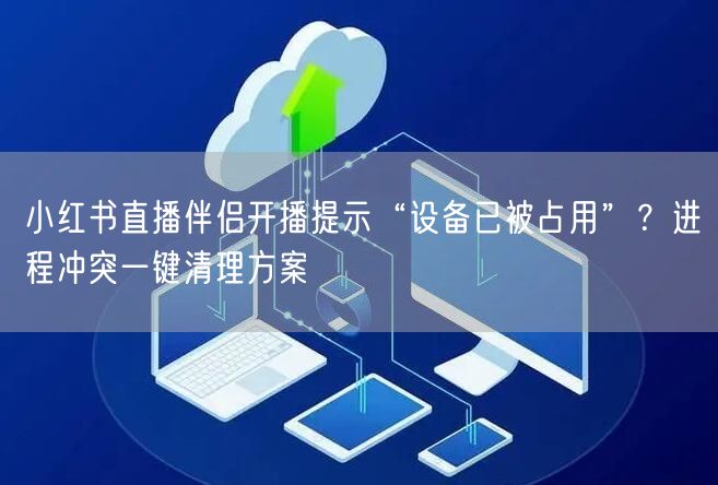 小红书直播伴侣开播提示“设备已被占用”?进程冲突一键清理方案