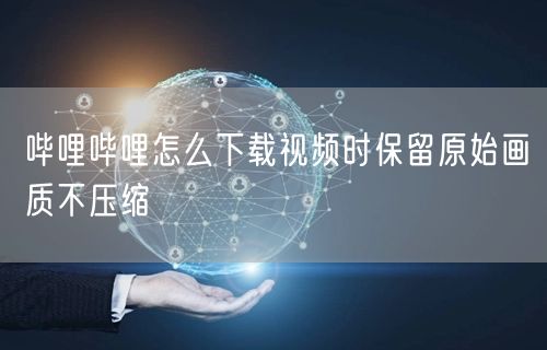 哔哩哔哩怎么下载视频时保留原始画质不压缩