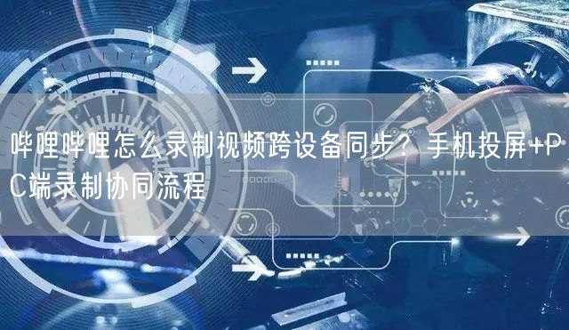 哔哩哔哩怎么录制视频跨设备同步?手机投屏+PC端录制协同流程