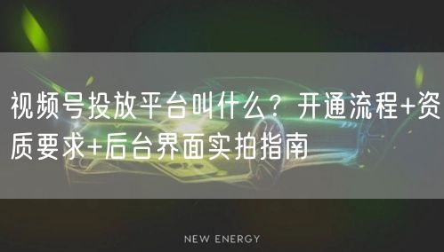 视频号投放平台叫什么?开通流程+资质要求+后台界面实拍指南