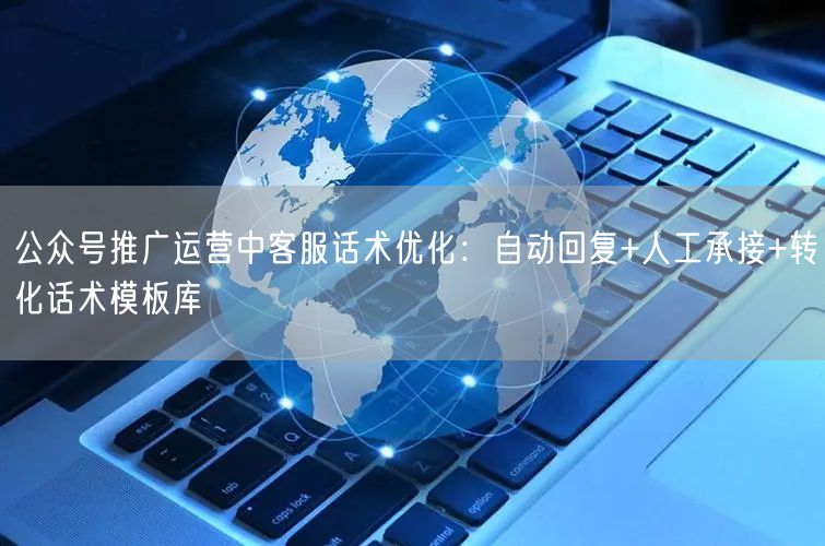 公众号推广运营中客服话术优化:自动回复+人工承接+转化话术模板库
